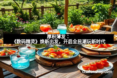 厚积薄发:《数码精灵》焕新出发,开启全民潮玩新时代