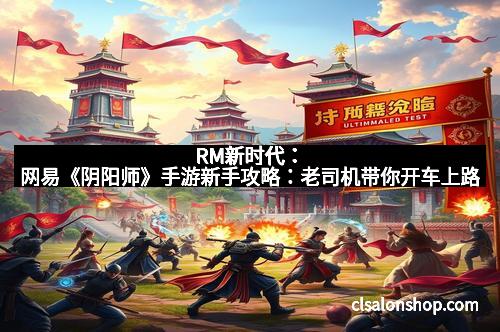 RM新时代:网易《阴阳师》手游新手攻略:老司机带你开车上路